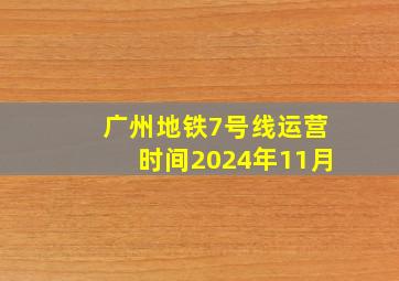 广州地铁7号线运营时间2024年11月