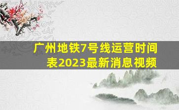 广州地铁7号线运营时间表2023最新消息视频