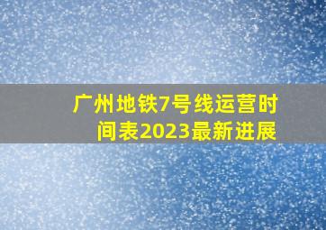 广州地铁7号线运营时间表2023最新进展