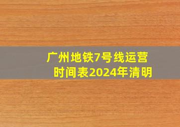 广州地铁7号线运营时间表2024年清明