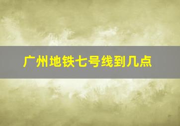 广州地铁七号线到几点