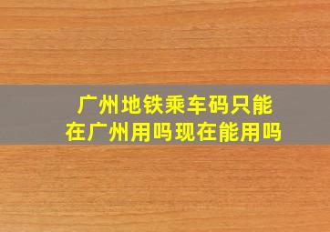 广州地铁乘车码只能在广州用吗现在能用吗