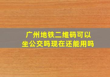 广州地铁二维码可以坐公交吗现在还能用吗