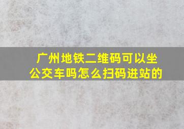 广州地铁二维码可以坐公交车吗怎么扫码进站的