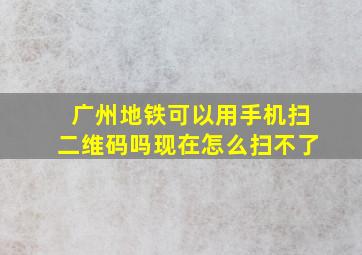 广州地铁可以用手机扫二维码吗现在怎么扫不了