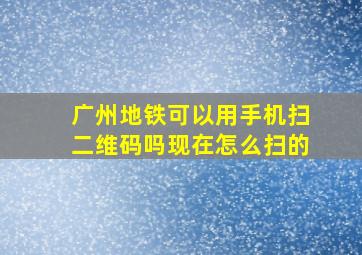 广州地铁可以用手机扫二维码吗现在怎么扫的