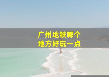 广州地铁哪个地方好玩一点