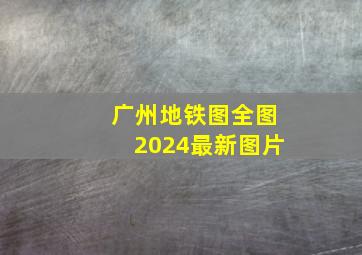 广州地铁图全图2024最新图片