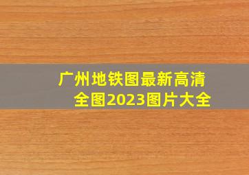 广州地铁图最新高清全图2023图片大全