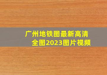 广州地铁图最新高清全图2023图片视频