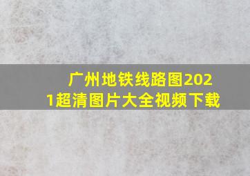 广州地铁线路图2021超清图片大全视频下载