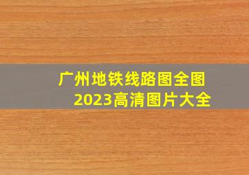 广州地铁线路图全图2023高清图片大全