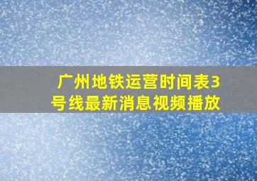 广州地铁运营时间表3号线最新消息视频播放