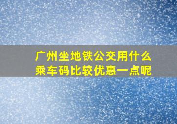 广州坐地铁公交用什么乘车码比较优惠一点呢