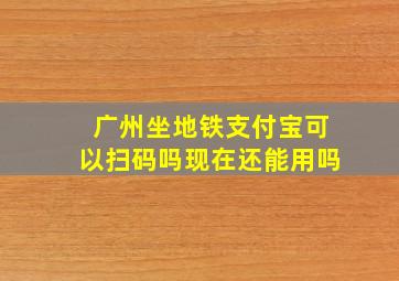 广州坐地铁支付宝可以扫码吗现在还能用吗