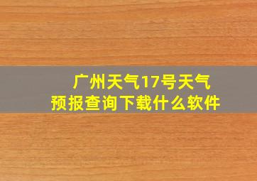 广州天气17号天气预报查询下载什么软件