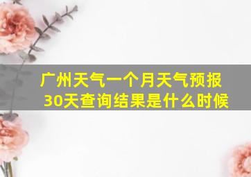 广州天气一个月天气预报30天查询结果是什么时候