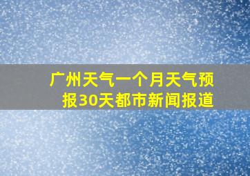 广州天气一个月天气预报30天都市新闻报道