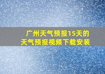 广州天气预报15天的天气预报视频下载安装