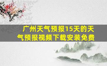 广州天气预报15天的天气预报视频下载安装免费