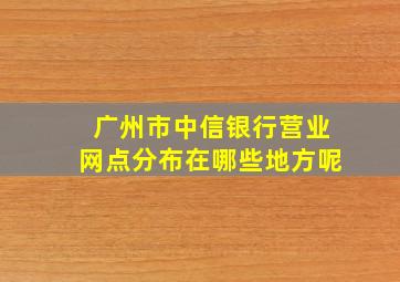 广州市中信银行营业网点分布在哪些地方呢