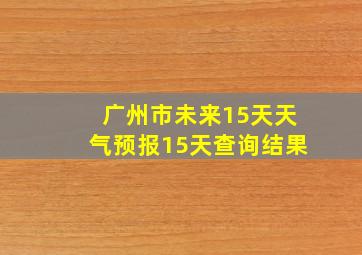 广州市未来15天天气预报15天查询结果