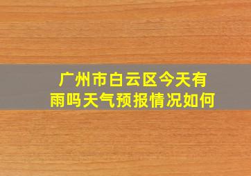 广州市白云区今天有雨吗天气预报情况如何