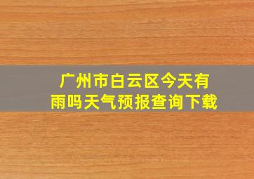 广州市白云区今天有雨吗天气预报查询下载