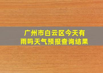 广州市白云区今天有雨吗天气预报查询结果