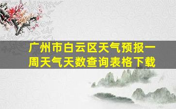 广州市白云区天气预报一周天气天数查询表格下载