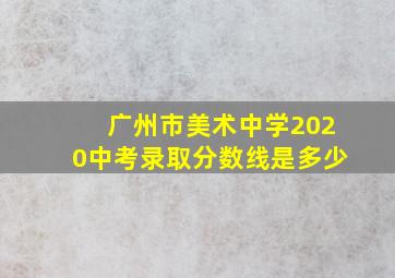 广州市美术中学2020中考录取分数线是多少