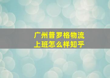 广州普罗格物流上班怎么样知乎