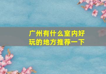 广州有什么室内好玩的地方推荐一下