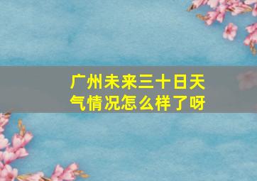 广州未来三十日天气情况怎么样了呀