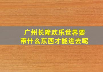 广州长隆欢乐世界要带什么东西才能进去呢