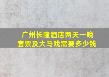 广州长隆酒店两天一晚套票及大马戏需要多少钱