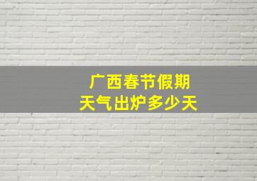 广西春节假期天气出炉多少天