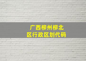 广西柳州柳北区行政区划代码