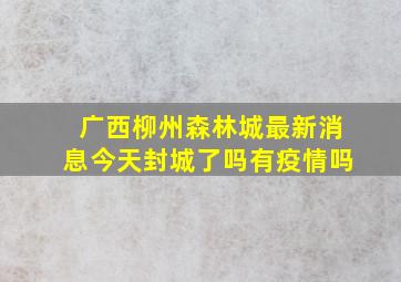 广西柳州森林城最新消息今天封城了吗有疫情吗