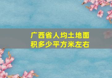 广西省人均土地面积多少平方米左右