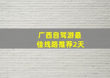 广西自驾游最佳线路推荐2天