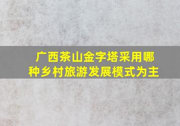 广西茶山金字塔采用哪种乡村旅游发展模式为主