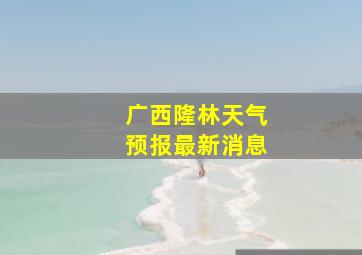 广西隆林天气预报最新消息