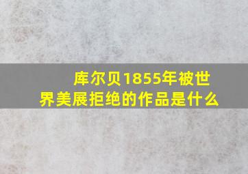 库尔贝1855年被世界美展拒绝的作品是什么