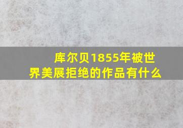 库尔贝1855年被世界美展拒绝的作品有什么