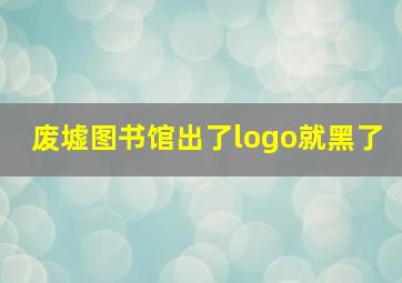 废墟图书馆出了logo就黑了