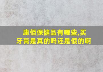 康佰保健品有哪些,买牙膏是真的吗还是假的啊