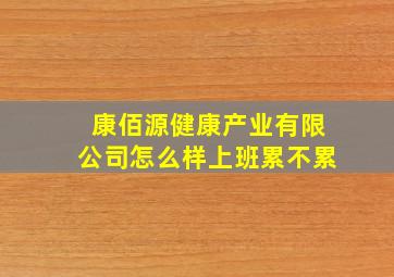 康佰源健康产业有限公司怎么样上班累不累