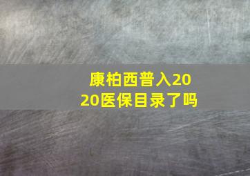 康柏西普入2020医保目录了吗