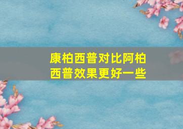 康柏西普对比阿柏西普效果更好一些